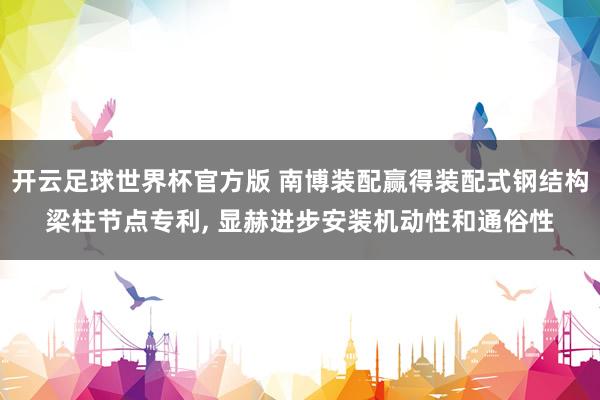 开云足球世界杯官方版 南博装配赢得装配式钢结构梁柱节点专利, 显赫进步安装机动性和通俗性