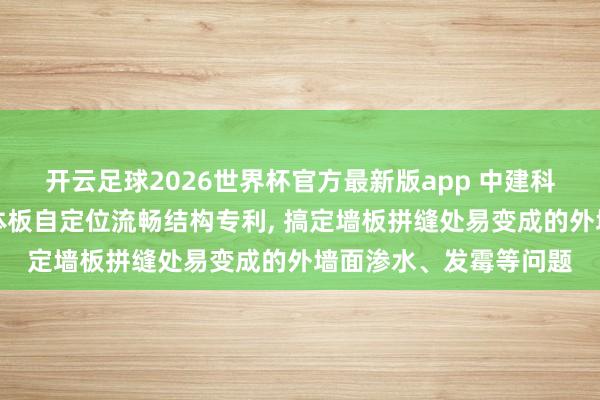 开云足球2026世界杯官方最新版app 中建科工获取钢结构建筑一体板自定位流畅结构专利, 搞定墙板拼缝处易变成的外墙面渗水、发霉等问题