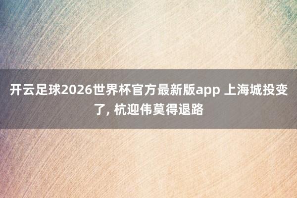 开云足球2026世界杯官方最新版app 上海城投变了, 杭迎伟莫得退路