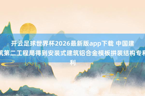 开云足球世界杯2026最新版app下载 中国建筑第二工程局得到安装式建筑铝合金模板拼装结构专利