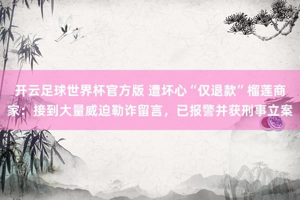 开云足球世界杯官方版 遭坏心“仅退款”榴莲商家：接到大量威迫勒诈留言，已报警并获刑事立案