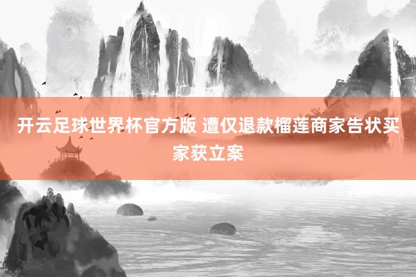 开云足球世界杯官方版 遭仅退款榴莲商家告状买家获立案