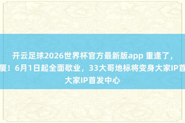 开云足球2026世界杯官方最新版app 重逢了，蓝岛大厦！6月1日起全面歇业，33大哥地标将变身大家IP首发中心
