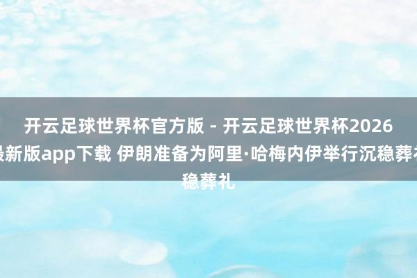 开云足球世界杯官方版 - 开云足球世界杯2026最新版app下载 伊朗准备为阿里·哈梅内伊举行沉稳葬礼