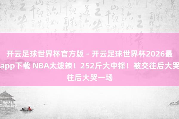 开云足球世界杯官方版 - 开云足球世界杯2026最新版app下载 NBA太泼辣！252斤大中锋！被交往后大哭一场
