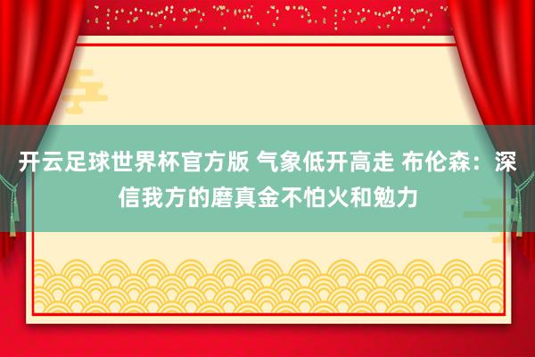 开云足球世界杯官方版 气象低开高走 布伦森：深信我方的磨真金