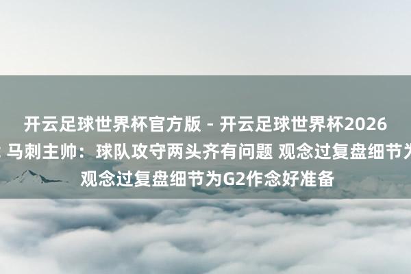 开云足球世界杯官方版 - 开云足球世界杯2026最新版app下载 马刺主帅：球队攻守两头齐有问题 观念过复盘细节为G2作念好准备