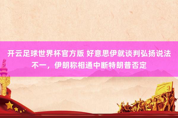 开云足球世界杯官方版 好意思伊就谈判弘扬说法不一，伊朗称相通
