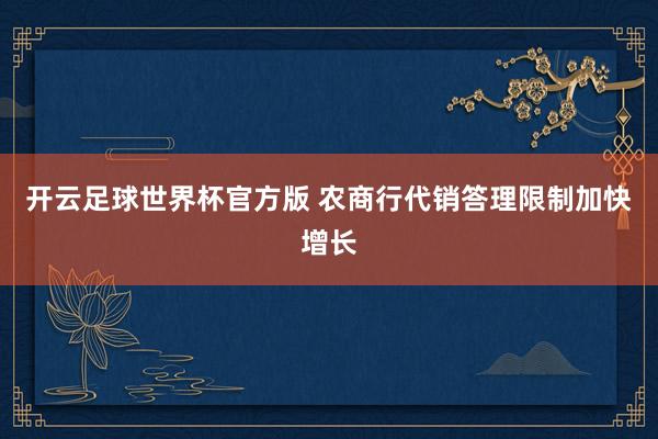 开云足球世界杯官方版 农商行代销答理限制加快增长