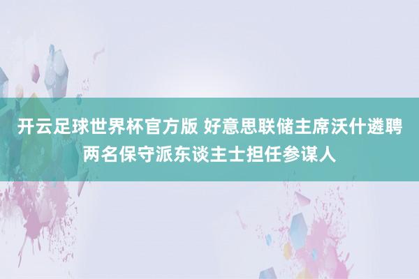 开云足球世界杯官方版 好意思联储主席沃什遴聘两名