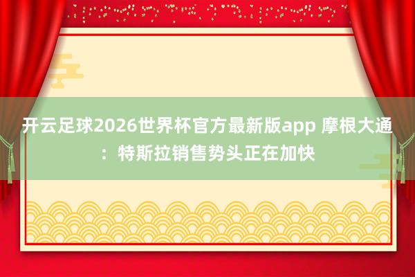 开云足球2026世界杯官方最新版app 摩根大通：特斯拉销售势头正在加快