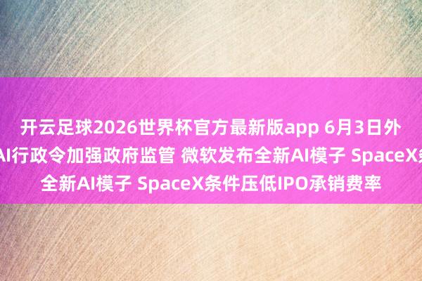 开云足球2026世界杯官方最新版app 6月3日外盘头条：特朗普签署AI行政令加强政府监管 微软发布全新AI模子 SpaceX条件压低IPO承销费率