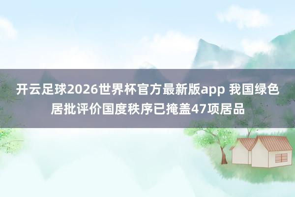 开云足球2026世界杯官方最新版app 我国绿色居批评价国度秩序已掩盖47项居品