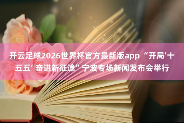 开云足球2026世界杯官方最新版app “开局‘十五五’ 奋进新征途”宁波专场新闻发布会举行