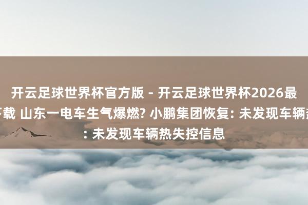 开云足球世界杯官方版 - 开云足球世界杯2026最新版app下载 山东一电车生气爆燃? 小鹏集团恢复: 未发现车辆热失控信息