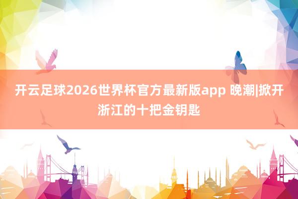 开云足球2026世界杯官方最新版app 晚潮|掀开浙江的十把金钥匙