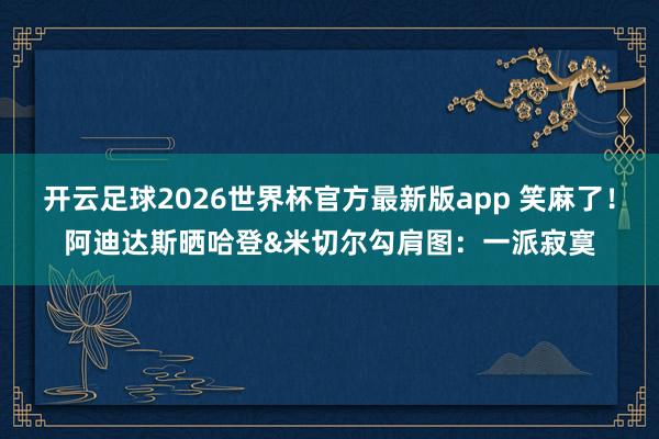 开云足球2026世界杯官方最新版app 笑麻了！阿迪达斯晒哈登&米切尔勾肩图：一派寂寞