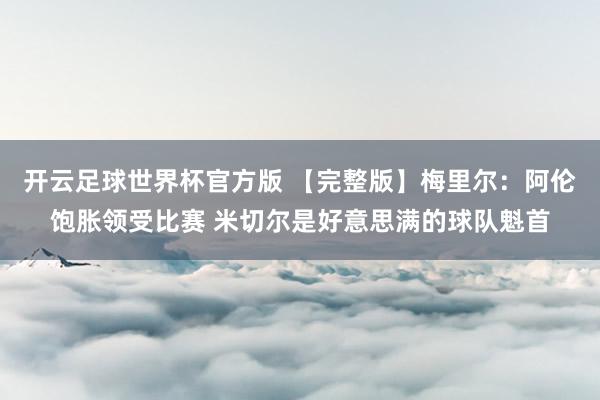 开云足球世界杯官方版 【完整版】梅里尔：阿伦饱胀领受比赛 米切尔是好意思满的球队魁首