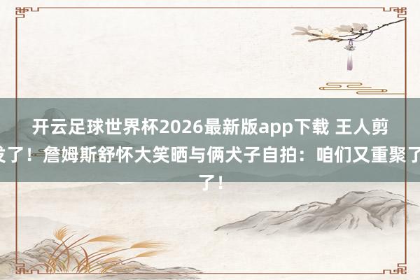 开云足球世界杯2026最新版app下载 王人剪发了！詹姆斯舒怀大笑晒与俩犬子自拍：咱们又重聚了！