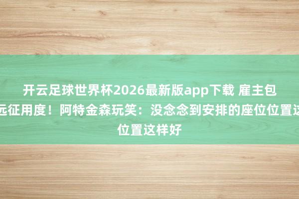 开云足球世界杯2026最新版app下载 雇主包球迷远征用度！阿特金森玩笑：没念念到安排的座位位置这样好