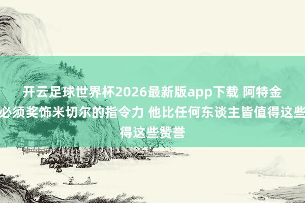 开云足球世界杯2026最新版app下载 阿特金森：必须奖饰米切尔的指令力 他比任何东谈主皆值得这些赞誉