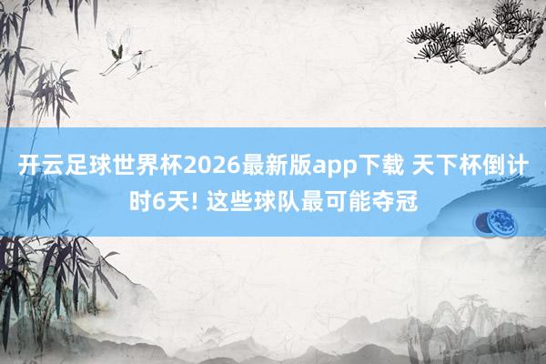 开云足球世界杯2026最新版app下载 天下杯倒计时6天! 这些球队最可能夺冠