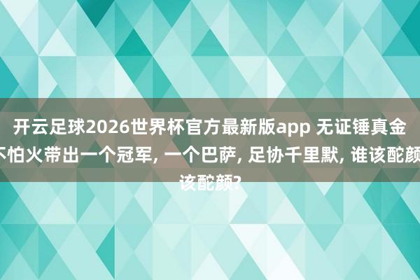 开云足球2026世界杯官方最新版app 无证锤真金不怕火带出一个冠军， 一个巴萨， 足协千里默， 谁该酡颜?