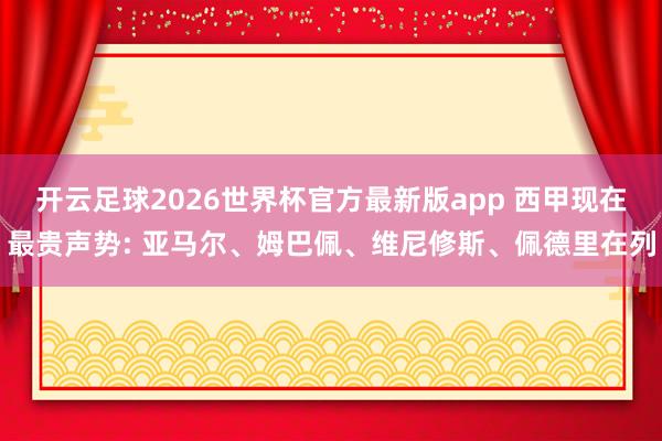 开云足球2026世界杯官方最新版app 西甲现在最贵声势: 亚马尔、姆巴佩、维尼修斯、佩德里在列