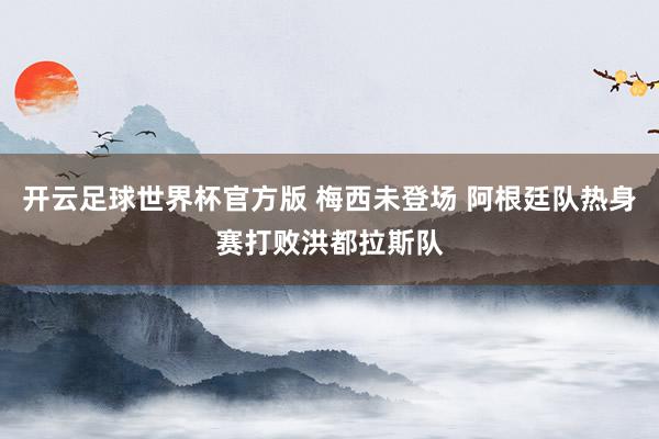 开云足球世界杯官方版 梅西未登场 阿根廷队热身赛打败洪都拉斯队