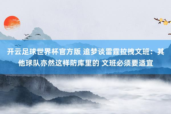 开云足球世界杯官方版 追梦谈雷霆拉拽文班：其他球队亦然这样防库里的 文班必须要适宜