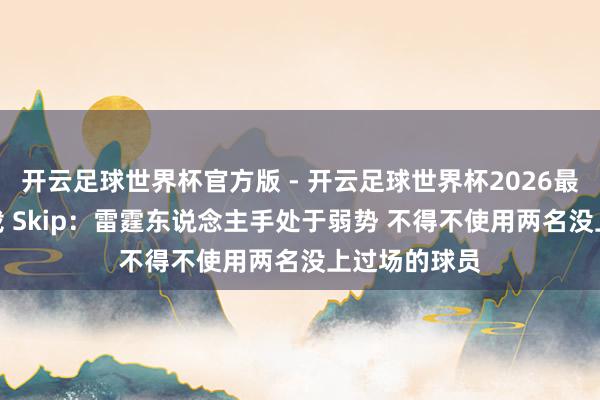 开云足球世界杯官方版 - 开云足球世界杯2026最新版app下载 Skip：雷霆东说念主手处于弱势 不得不使用两名没上过场的球员
