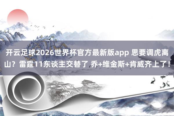 开云足球2026世界杯官方最新版app 思要调虎离山？雷霆11东谈主交替了 乔+维金斯+肯威齐上了！