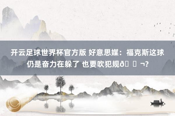 开云足球世界杯官方版 好意思媒：福克斯这球仍是奋力在躲了 也要吹犯规😬？