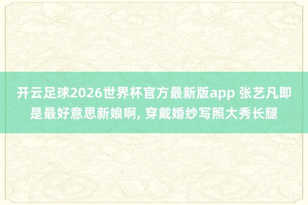 开云足球2026世界杯官方最新版app 张艺凡即是最好意思新娘啊，<a href=