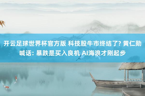 开云足球世界杯官方版 科技股牛市终结了? 黄仁勋喊话: 暴跌是买入良机 AI海浪才刚起步