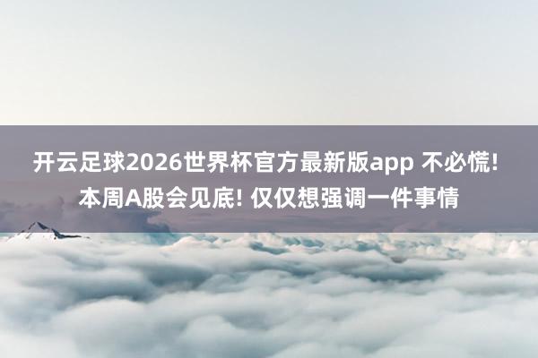 开云足球2026世界杯官方最新版app 不必慌! 本周A股会见底! 仅仅想强调一件事情