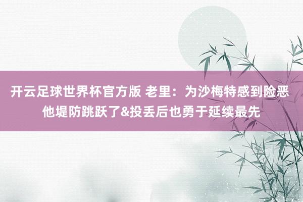 开云足球世界杯官方版 老里：为沙梅特感到险恶 他堤防跳跃了&投丢后也勇于延续最先