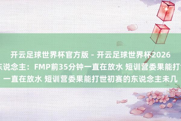 开云足球世界杯官方版 - 开云足球世界杯2026最新版app下载 媒体东说念主：FMP前35分钟一直在放水 短训营委果能打世初赛的东说念主未几