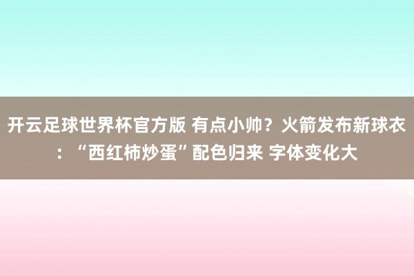 开云足球世界杯官方版 有点小帅？火箭发布新球衣：“西红柿炒蛋”配色归来 字体变化大
