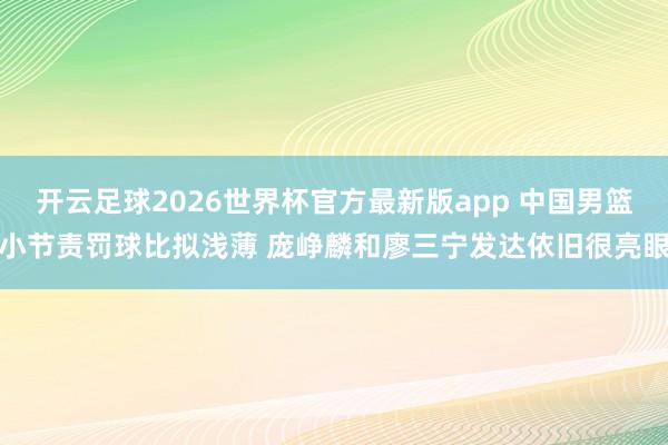 开云足球2026世界杯官方最新版app 中国男篮小节责罚球比拟浅薄 庞峥麟和廖三宁发达依旧很亮眼
