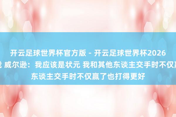 开云足球世界杯官方版 - 开云足球世界杯2026最新版app下载 威尔逊:我应该是状元 我和其他东谈主交手时不仅赢了也打得更好