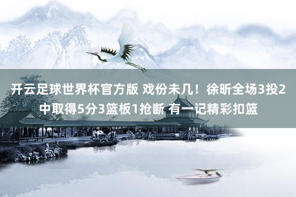 开云足球世界杯官方版 戏份未几！徐昕全场3投2中取得5分3篮板1抢断 有一记精彩扣篮