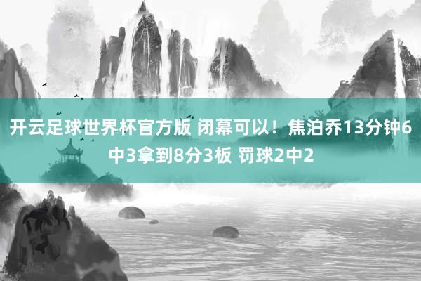 开云足球世界杯官方版 闭幕可以！焦泊乔13分钟6中3拿到8分3板 罚球2中2