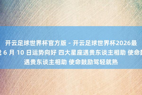 开云足球世界杯官方版 - 开云足球世界杯2026最新版app下载 6 月 10 日运势向好 四大星座遇贵东谈主相助 使命鼓励驾轻就熟