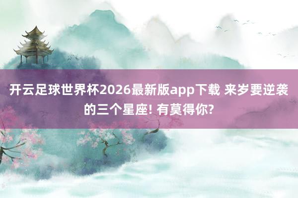 开云足球世界杯2026最新版app下载 来岁要逆袭的三个星座! 有莫得你?
