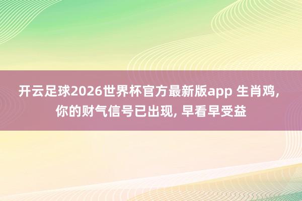 开云足球2026世界杯官方最新版app 生肖鸡， 你的财气信号已出现， 早看早受益