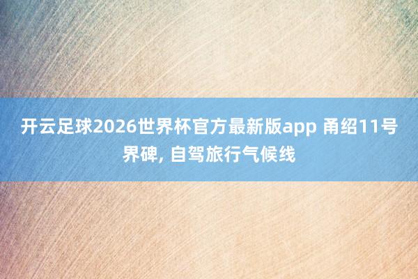 开云足球2026世界杯官方最新版app 甬绍11号界碑， 自驾旅行气候线