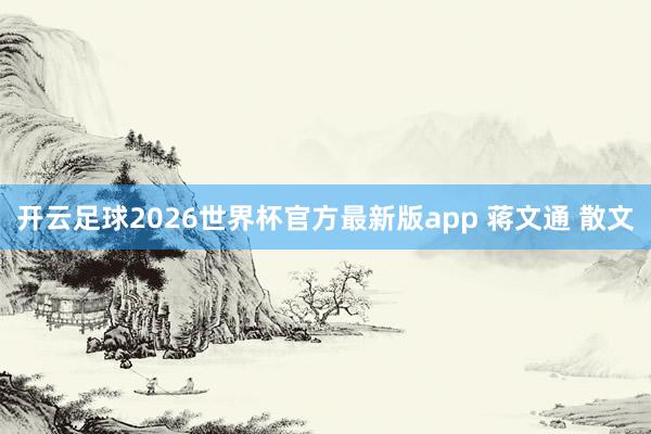 开云足球2026世界杯官方最新版app 蒋文通 散文