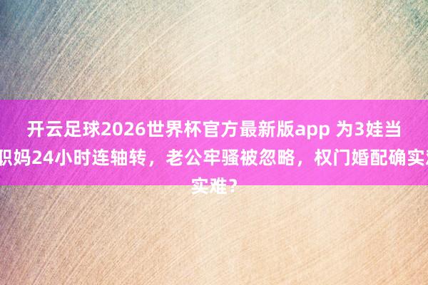 开云足球2026世界杯官方最新版app 为3娃当全职妈24小时连轴转,老公牢骚被忽略,权门婚配确实难?