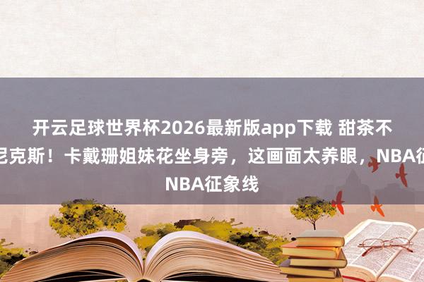 开云足球世界杯2026最新版app下载 甜茶不雅战尼克斯！卡戴珊姐妹花坐身旁，这画面太养眼，NBA征象线